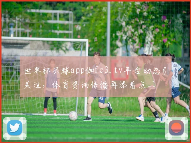 世界杯买球app伽fc3,tv平台动态引关注,体育资讯传播再添看点_1
