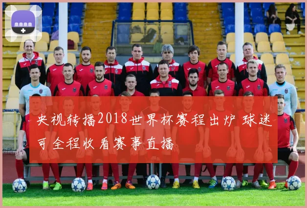央视转播2018世界杯赛程出炉 球迷可全程收看赛事直播
