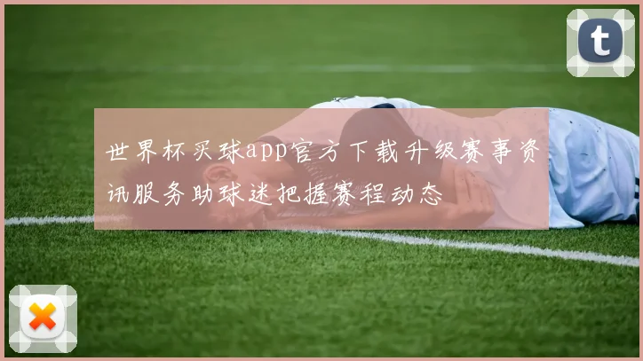 世界杯买球app官方下载升级赛事资讯服务助球迷把握赛程动态
