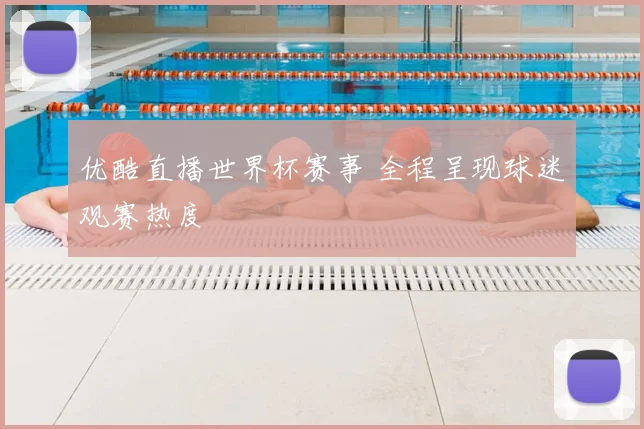 优酷直播世界杯赛事 全程呈现球迷观赛热度