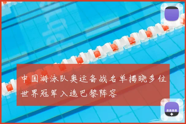 中国游泳队奥运备战名单揭晓多位世界冠军入选巴黎阵容