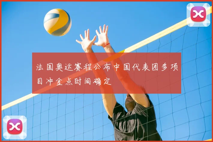 法国奥运赛程公布中国代表团多项目冲金点时间确定