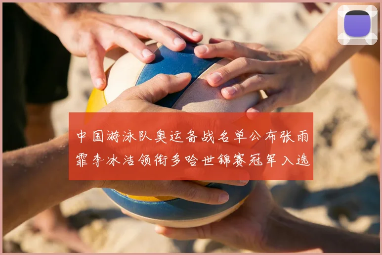 中国游泳队奥运备战名单公布张雨霏李冰洁领衔多哈世锦赛冠军入选