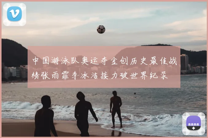 中国游泳队奥运夺金创历史最佳战绩张雨霏李冰洁接力破世界纪录