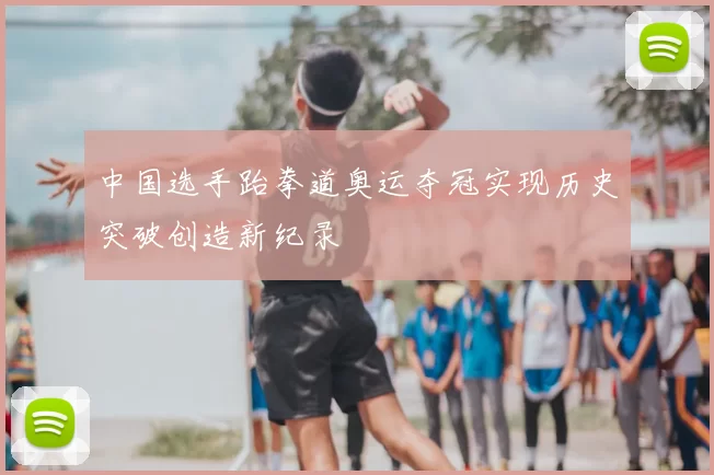 中国选手跆拳道奥运夺冠实现历史突破创造新纪录