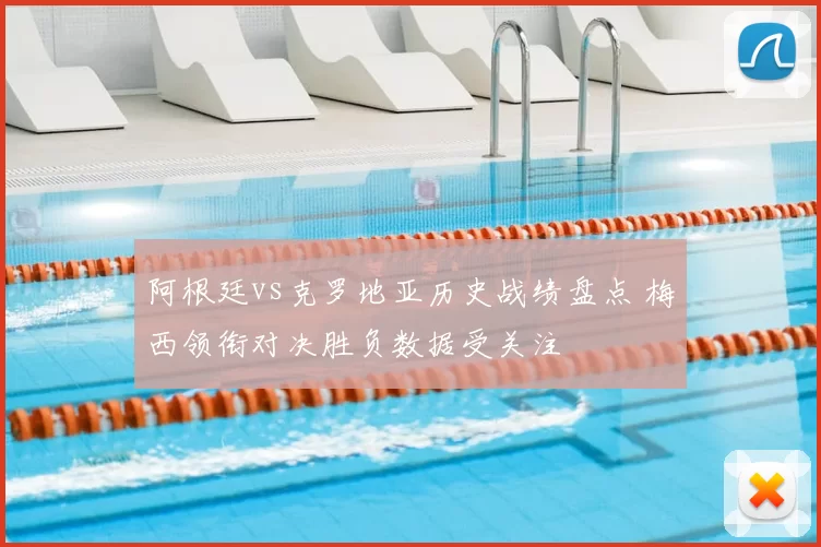 阿根廷vs克罗地亚历史战绩盘点 梅西领衔对决胜负数据受关注