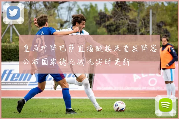 皇马对阵巴萨直播链接及首发阵容公布国家德比战况实时更新