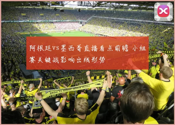 阿根廷vs墨西哥直播看点前瞻 小组赛关键战影响出线形势