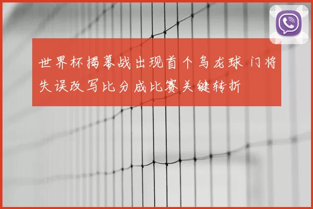 世界杯揭幕战出现首个乌龙球 门将失误改写比分成比赛关键转折