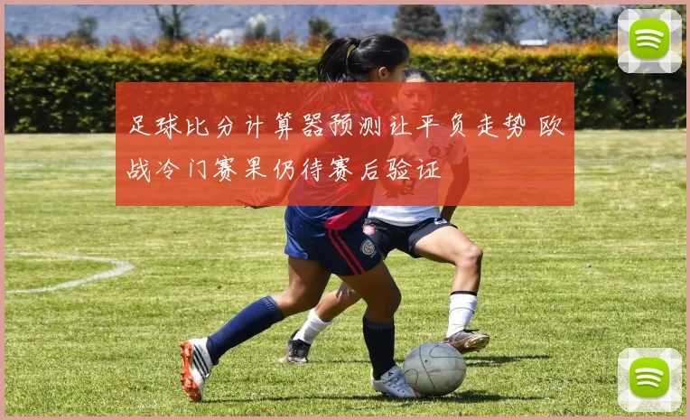 足球比分计算器预测让平负走势 欧战冷门赛果仍待赛后验证