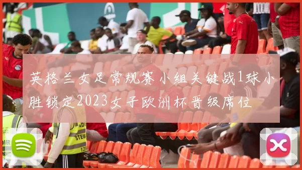 英格兰女足常规赛小组关键战1球小胜锁定2023女子欧洲杯晋级席位