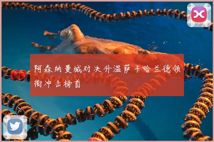 阿森纳曼城对决升温萨卡哈兰德领衔冲击榜首