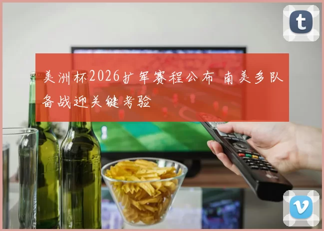 美洲杯2026扩军赛程公布 南美多队备战迎关键考验