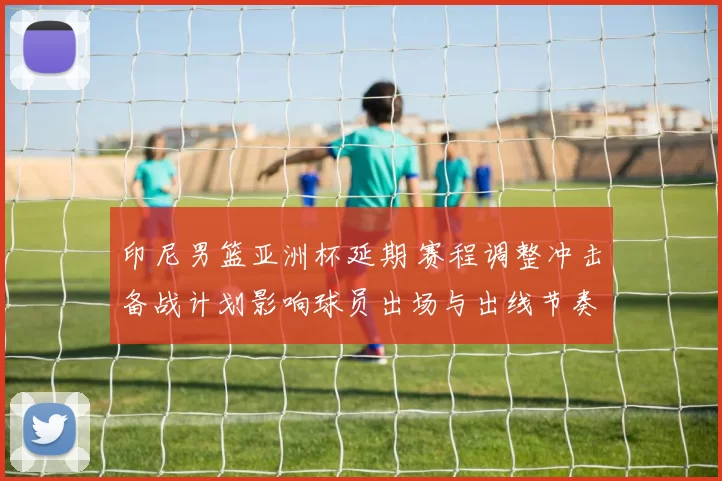 印尼男篮亚洲杯延期 赛程调整冲击备战计划影响球员出场与出线节奏