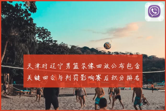 天津对辽宁男篮录像回放公布包含关键回合与判罚影响赛后积分排名