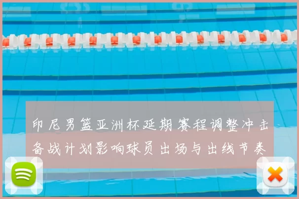 印尼男篮亚洲杯延期 赛程调整冲击备战计划影响球员出场与出线节奏