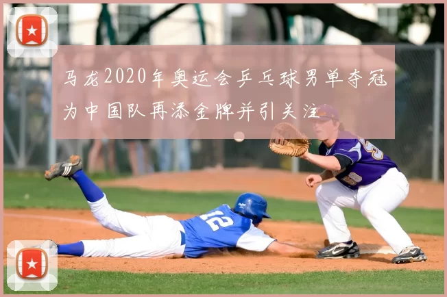 马龙2020年奥运会乒乓球男单夺冠为中国队再添金牌并引关注