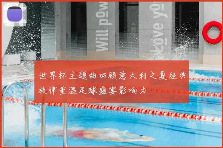 世界杯主题曲回顾意大利之夏经典旋律重温足球盛宴影响力