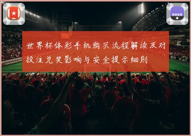 世界杯体彩手机购买流程解读及对投注兑奖影响与安全提示细则