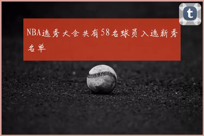 NBA选秀大会共有58名球员入选新秀名单