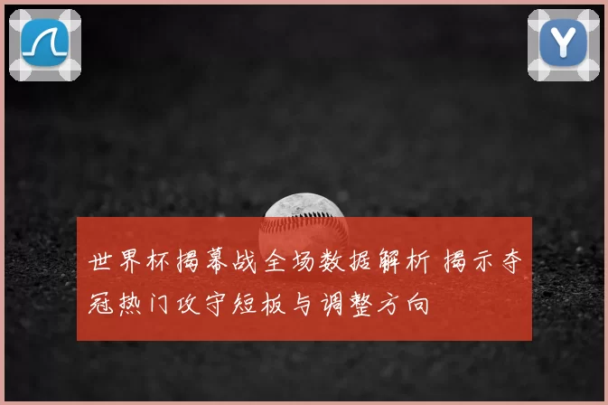世界杯揭幕战全场数据解析 揭示夺冠热门攻守短板与调整方向