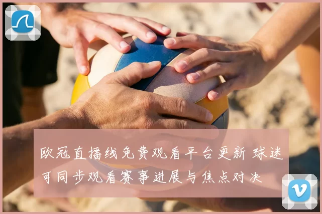 欧冠直播线免费观看平台更新 球迷可同步观看赛事进展与焦点对决