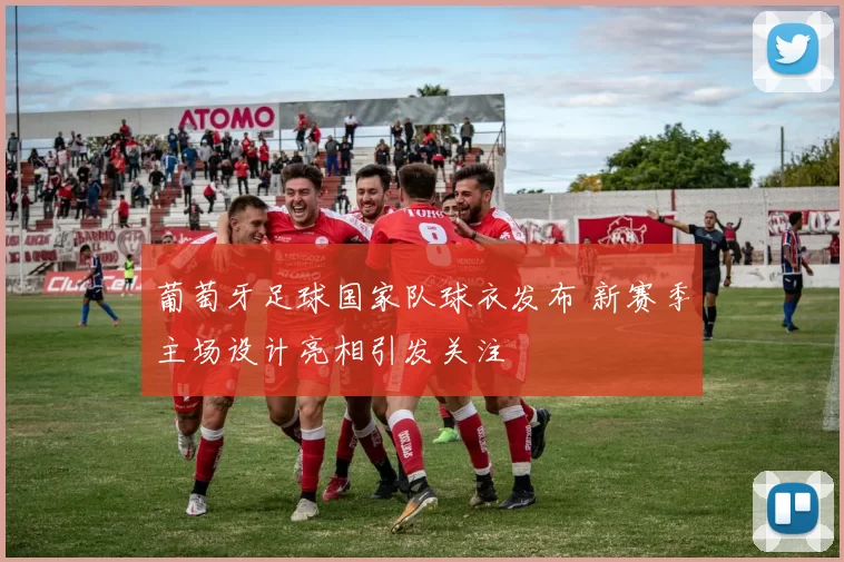 葡萄牙足球国家队球衣发布 新赛季主场设计亮相引发关注