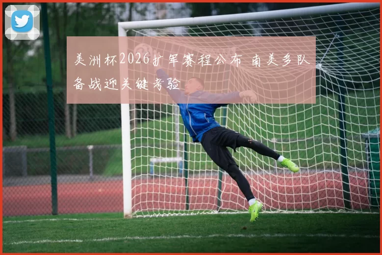 美洲杯2026扩军赛程公布 南美多队备战迎关键考验