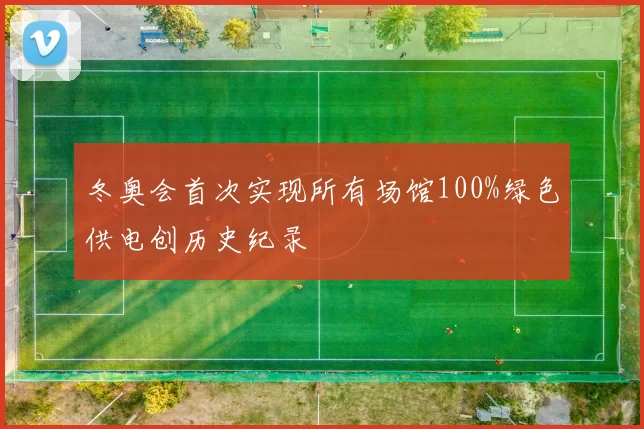 冬奥会首次实现所有场馆100%绿色供电创历史纪录