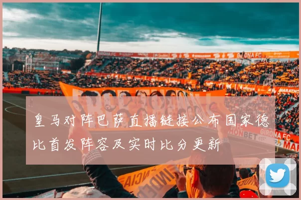 皇马对阵巴萨直播链接公布国家德比首发阵容及实时比分更新