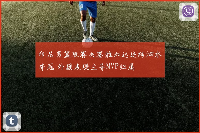 印尼男篮联赛决赛雅加达逆转泗水夺冠 外援表现主导MVP归属