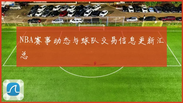 NBA赛事动态与球队交易信息更新汇总