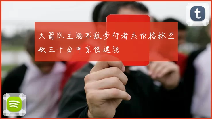 火箭队主场不敌步行者杰伦格林空砍三十分申京伤退场