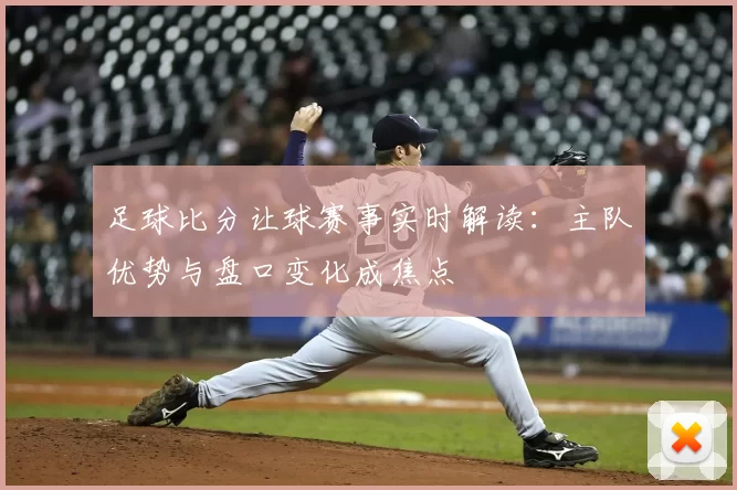足球比分让球赛事实时解读：主队优势与盘口变化成焦点