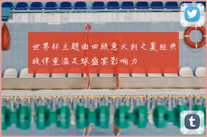 世界杯主题曲回顾意大利之夏经典旋律重温足球盛宴影响力