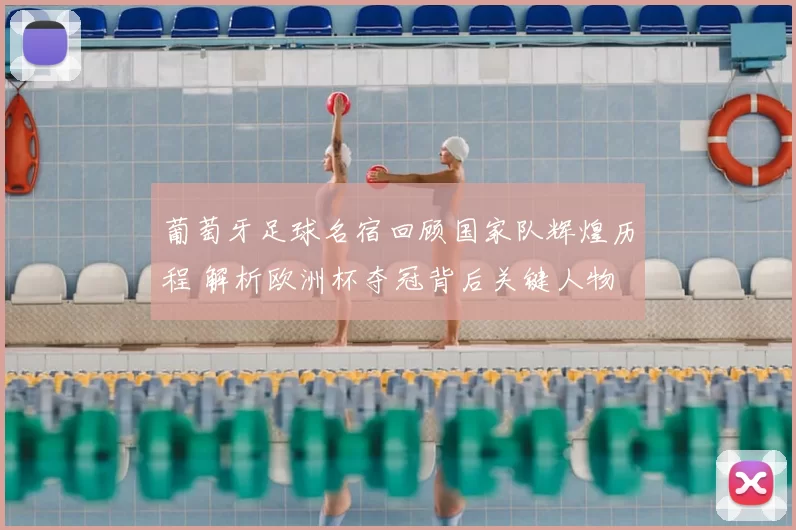 葡萄牙足球名宿回顾国家队辉煌历程 解析欧洲杯夺冠背后关键人物