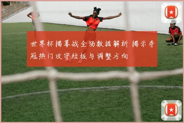 世界杯揭幕战全场数据解析 揭示夺冠热门攻守短板与调整方向
