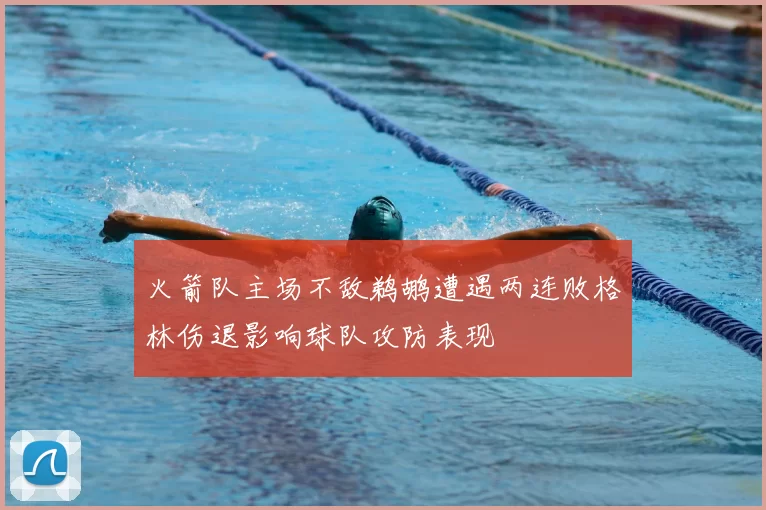 火箭队主场不敌鹈鹕遭遇两连败格林伤退影响球队攻防表现