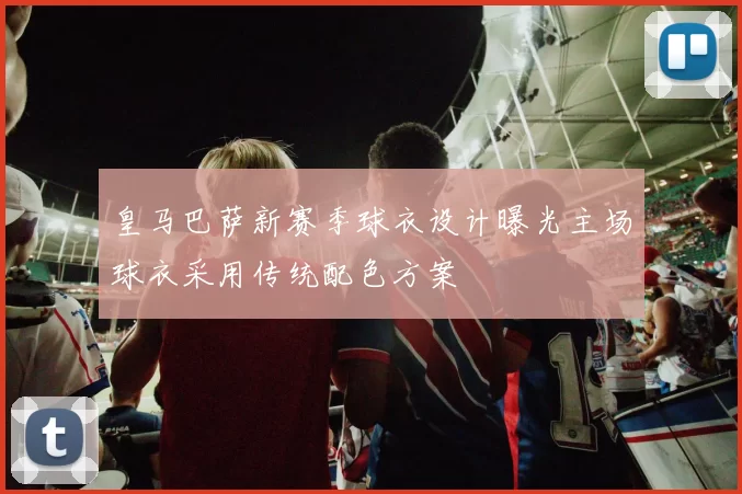 皇马巴萨新赛季球衣设计曝光主场球衣采用传统配色方案