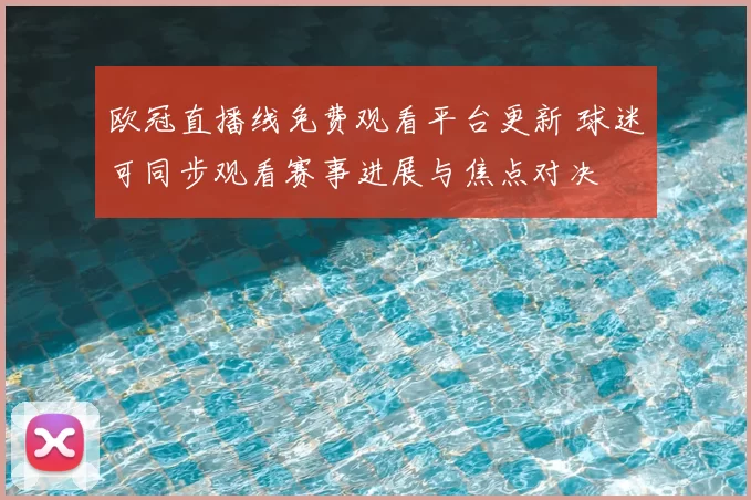 欧冠直播线免费观看平台更新 球迷可同步观看赛事进展与焦点对决