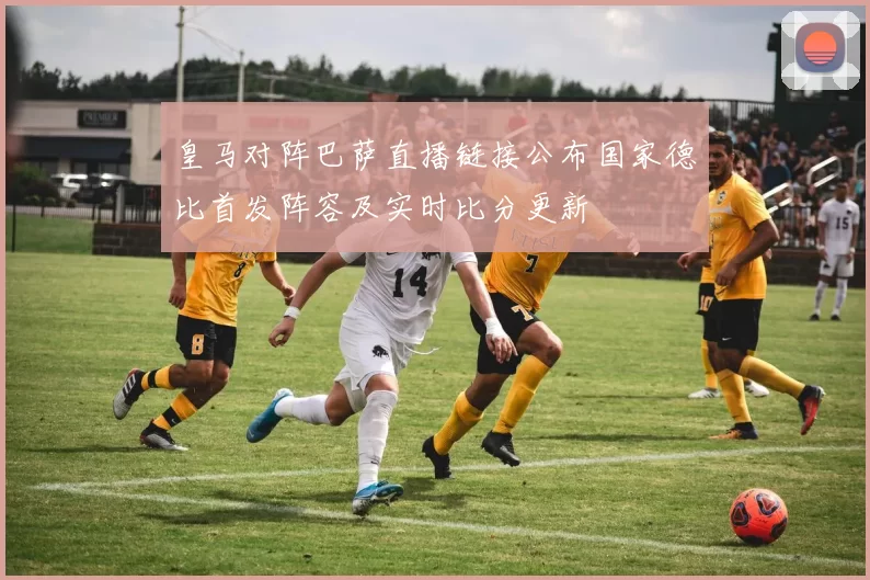 皇马对阵巴萨直播链接公布国家德比首发阵容及实时比分更新