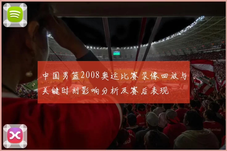中国男篮2008奥运比赛录像回放与关键时刻影响分析及赛后表现