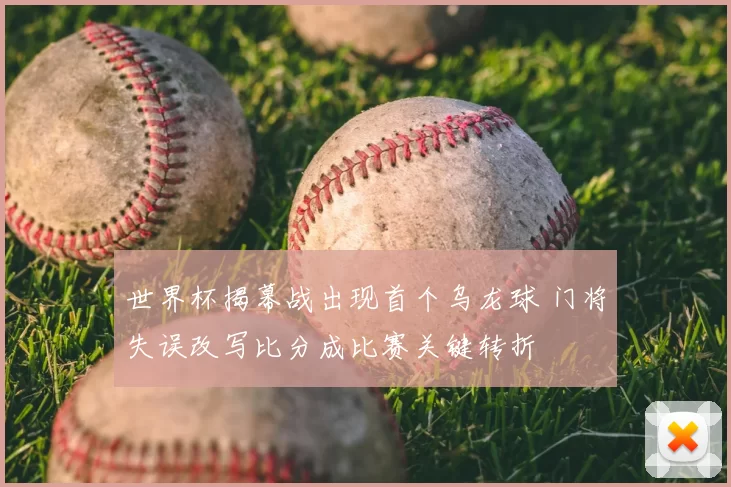 世界杯揭幕战出现首个乌龙球 门将失误改写比分成比赛关键转折