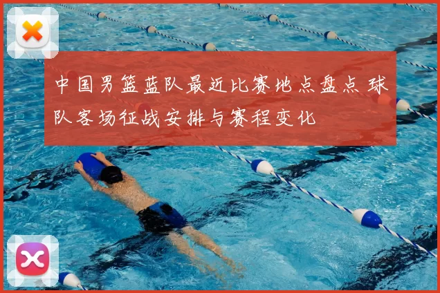 中国男篮蓝队最近比赛地点盘点 球队客场征战安排与赛程变化