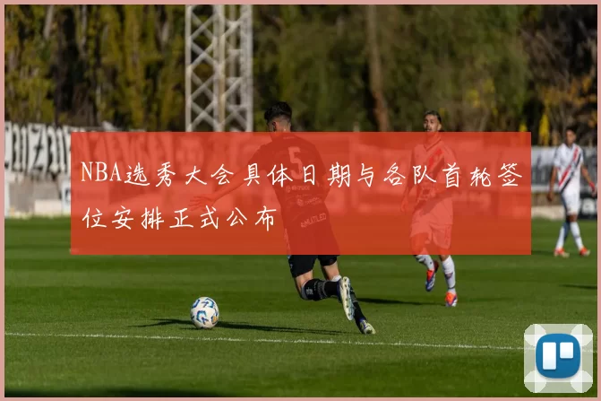 NBA选秀大会具体日期与各队首轮签位安排正式公布