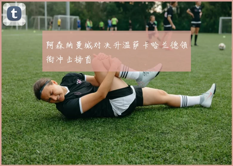 阿森纳曼城对决升温萨卡哈兰德领衔冲击榜首