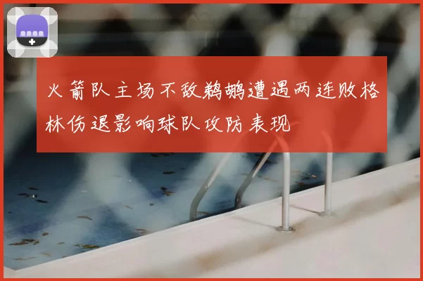 火箭队主场不敌鹈鹕遭遇两连败格林伤退影响球队攻防表现