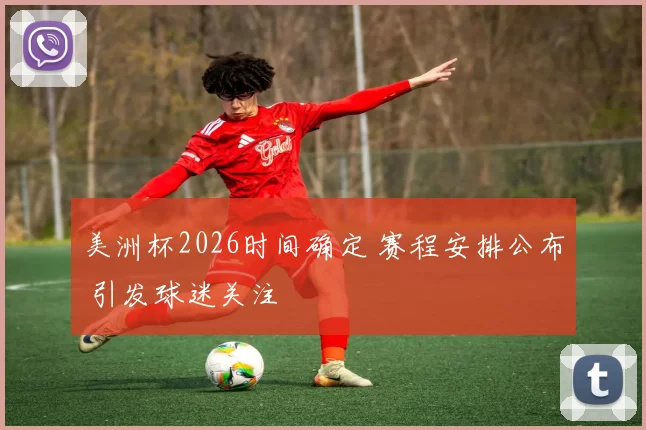 美洲杯2026时间确定 赛程安排公布 引发球迷关注