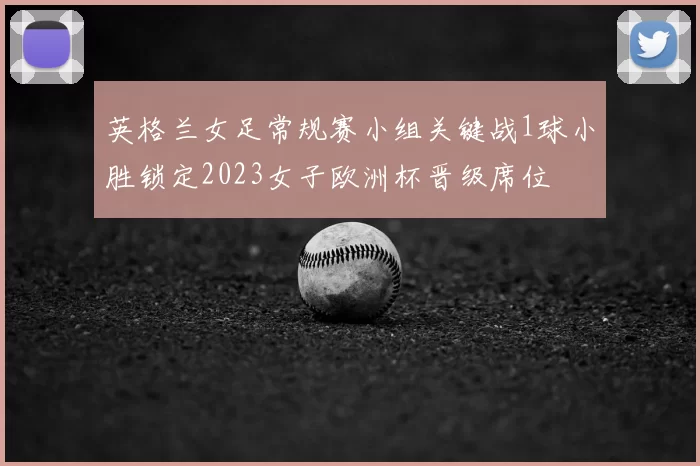 英格兰女足常规赛小组关键战1球小胜锁定2023女子欧洲杯晋级席位