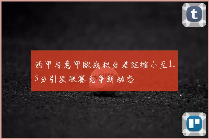 西甲与意甲欧战积分差距缩小至1.5分引发联赛竞争新动态